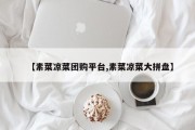 【素菜凉菜团购平台,素菜凉菜大拼盘】