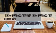 【玉树甲级防盗门团购群,玉树甲级防盗门团购群微信号】