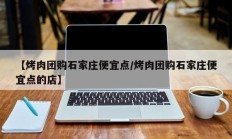 【烤肉团购石家庄便宜点/烤肉团购石家庄便宜点的店】