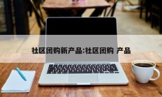 社区团购新产品:社区团购 产品