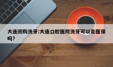 大连团购洗牙:大连口腔医院洗牙可以走医保吗?