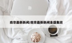 南京最新新闻/南京最新新闻金盛集团