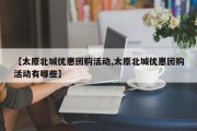 【太原北城优惠团购活动,太原北城优惠团购活动有哪些】