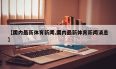【国内最新体育新闻,国内最新体育新闻消息】