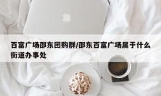 百富广场邵东团购群/邵东百富广场属于什么街道办事处