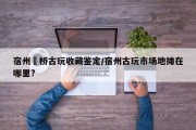 宿州埇桥古玩收藏鉴定/宿州古玩市场地摊在哪里?