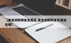【美食团购烤鱼东莞店,美食团购烤鱼东莞店在哪】