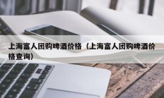 上海富人团购啤酒价格（上海富人团购啤酒价格查询）
