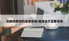 洗脚按摩团购湘潭市场:湘潭足疗店那家有