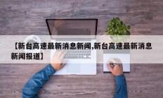 【新台高速最新消息新闻,新台高速最新消息新闻报道】