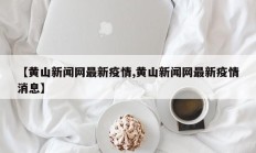 【黄山新闻网最新疫情,黄山新闻网最新疫情消息】