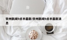钦州新闻9点半最新:钦州新闻9点半最新消息