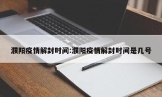 濮阳疫情解封时间：濮阳疫情解封时间是几号