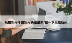 凤凰新闻今日新闻头条最新/搜一下凤凰新闻