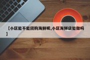 【小区能不能团购海鲜呢,小区海鲜店能做吗】