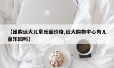 【团购远大儿童乐园价格,远大购物中心有儿童乐园吗】