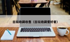 古玩收藏收售（古玩收藏爱好者）