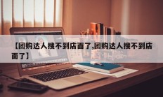 【团购达人搜不到店面了,团购达人搜不到店面了】