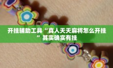 开挂辅助工具“真人天天麻将怎么开挂”其实确实有挂