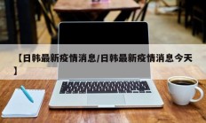 【日韩最新疫情消息／日韩最新疫情消息今天】