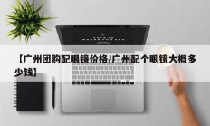 【广州团购配眼镜价格/广州配个眼镜大概多少钱】