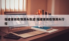 福建莆田疫情源头轨迹：福建莆田疫情源头行程