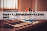 衡阳接长发优惠团购群/衡阳接长发优惠团购群微信