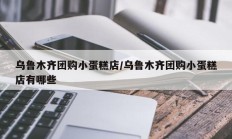 乌鲁木齐团购小蛋糕店/乌鲁木齐团购小蛋糕店有哪些