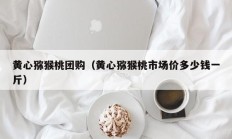 黄心猕猴桃团购（黄心猕猴桃市场价多少钱一斤）