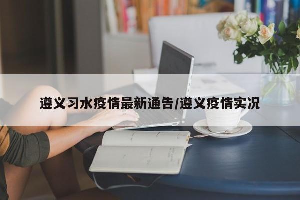 遵义习水疫情最新通告／遵义疫情实况