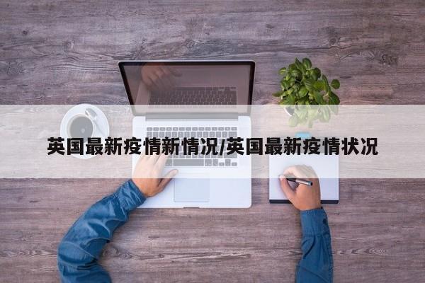 英国最新疫情新情况／英国最新疫情状况