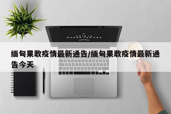 缅甸果敢疫情最新通告／缅甸果敢疫情最新通告今天
