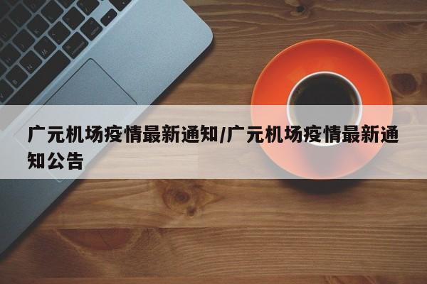 广元机场疫情最新通知／广元机场疫情最新通知公告