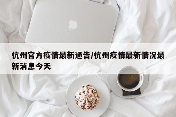 杭州官方疫情最新通告／杭州疫情最新情况最新消息今天