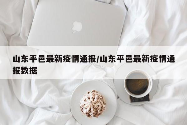 山东平邑最新疫情通报／山东平邑最新疫情通报数据