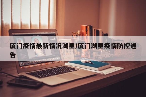 厦门疫情最新情况湖里／厦门湖里疫情防控通告