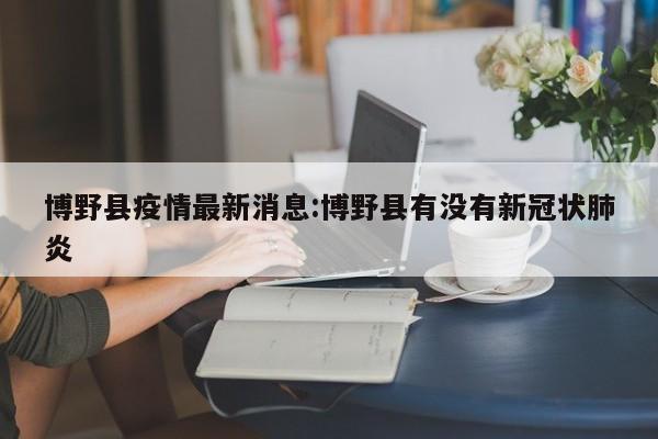 博野县疫情最新消息：博野县有没有新冠状肺炎
