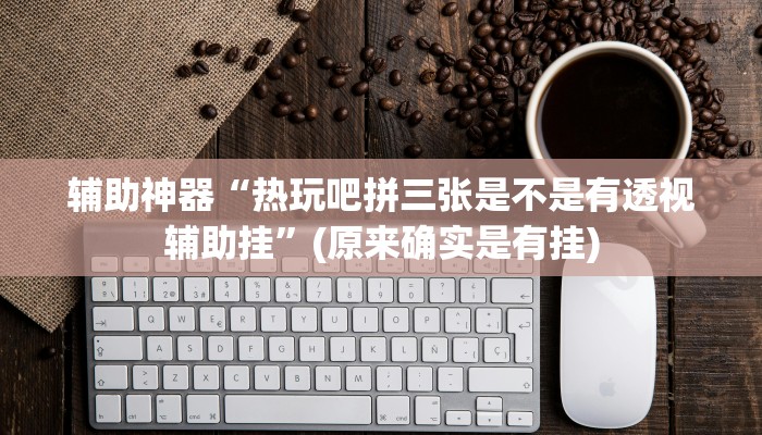 辅助神器“热玩吧拼三张是不是有透视辅助挂”(原来确实是有挂)