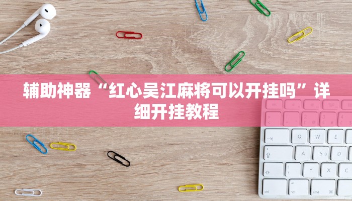 辅助神器“红心吴江麻将可以开挂吗”详细开挂教程
