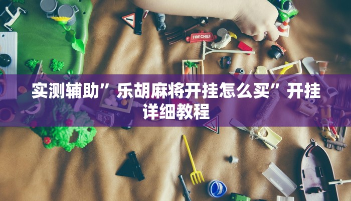 实测辅助”乐胡麻将开挂怎么买”开挂详细教程