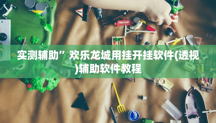 实测辅助”欢乐龙城用挂开挂软件(透视)辅助软件教程