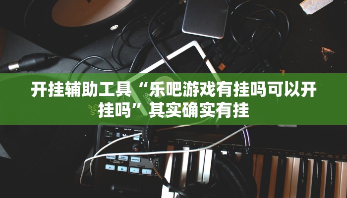 开挂辅助工具“乐吧游戏有挂吗可以开挂吗”其实确实有挂