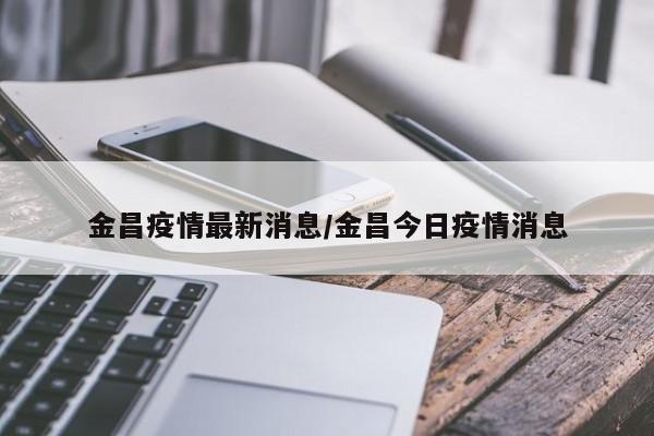 金昌疫情最新消息／金昌今日疫情消息
