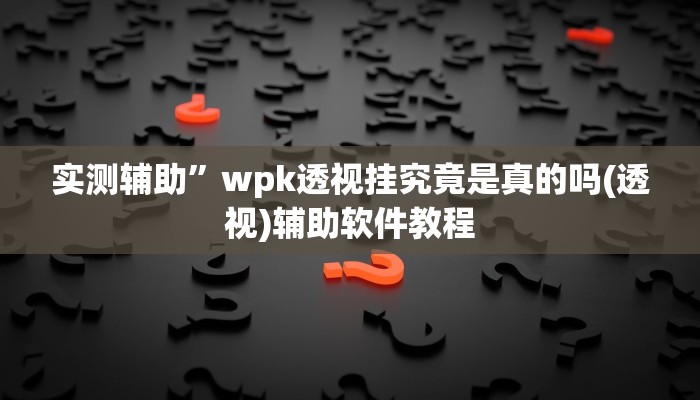 实测辅助”wpk透视挂究竟是真的吗(透视)辅助软件教程