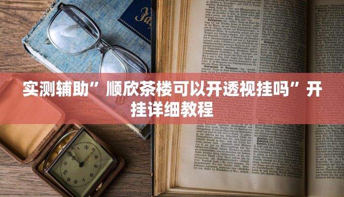 实测辅助”顺欣茶楼可以开透视挂吗”开挂详细教程