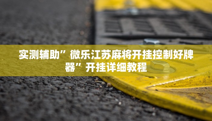 实测辅助”微乐江苏麻将开挂控制好牌器”开挂详细教程