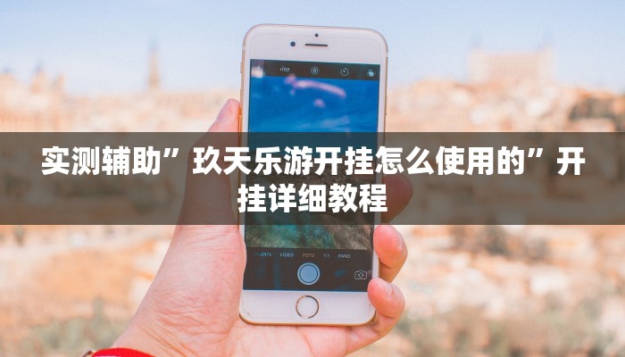 实测辅助”玖天乐游开挂怎么使用的”开挂详细教程