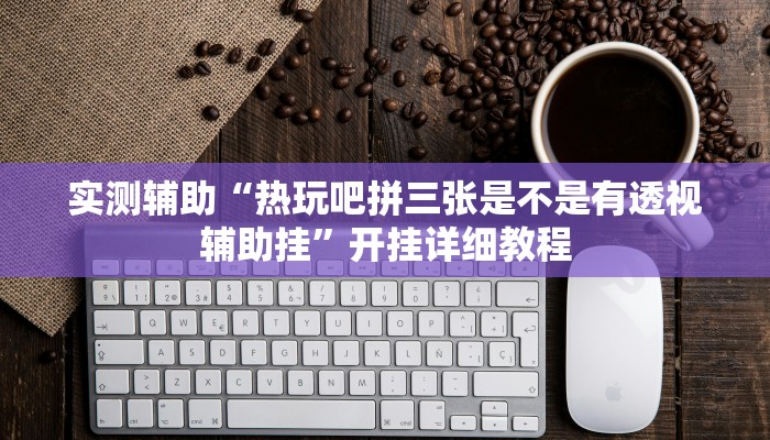 实测辅助“热玩吧拼三张是不是有透视辅助挂”开挂详细教程