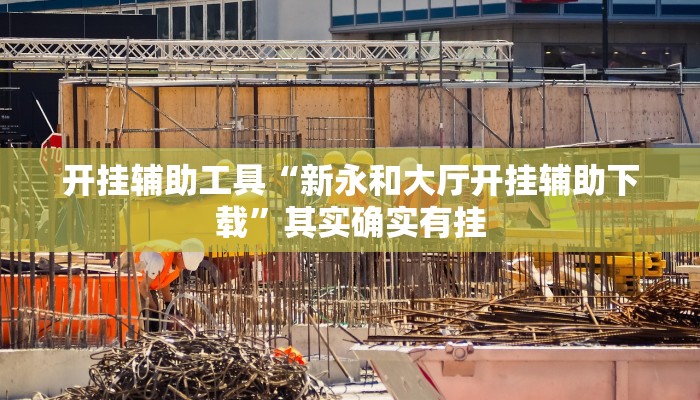 开挂辅助工具“新永和大厅开挂辅助下载”其实确实有挂