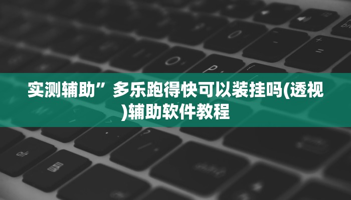 实测辅助”多乐跑得快可以装挂吗(透视)辅助软件教程
